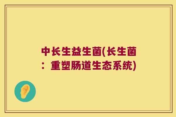 中长生益生菌(长生菌:重塑肠道生态系统) 中长生益生菌(长生菌:重塑肠道生态系统)