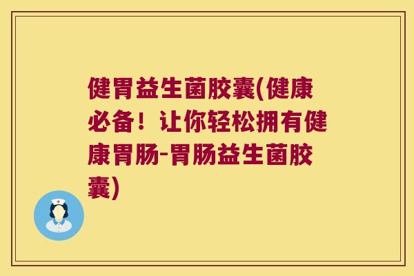 健胃益生菌胶囊(健康必备！让你轻松拥有健康胃肠-胃肠益生菌胶囊)