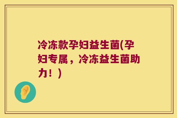 冷冻款孕妇益生菌(孕妇专属，冷冻益生菌助力！)