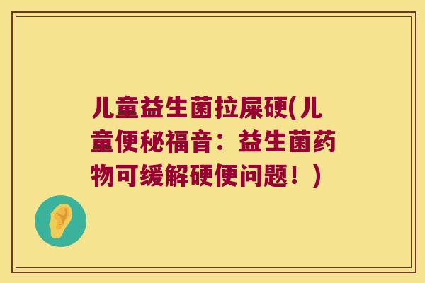 儿童益生菌拉屎硬(儿童福音：益生菌可缓解硬便问题！)