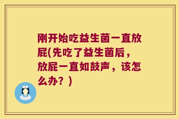 刚开始吃益生菌一直放屁(先吃了益生菌后，放屁一直如鼓声，该怎么办？)