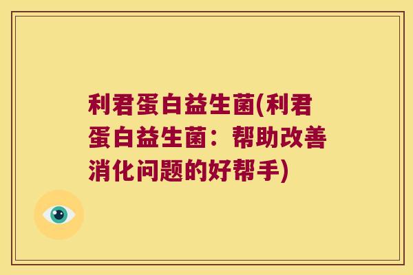 利君蛋白益生菌(利君蛋白益生菌：帮助改善消化问题的好帮手)