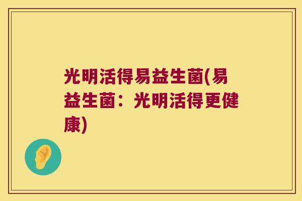 光明活得易益生菌(易益生菌：光明活得更健康)