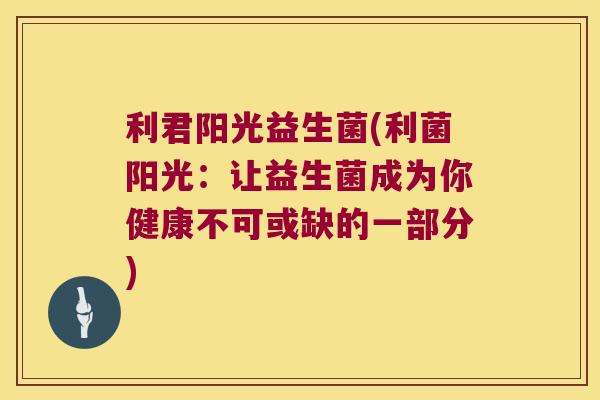 利君阳光益生菌(利菌阳光:让益生菌成为你健康不可或缺的一部分) 利君阳光益生菌(利菌阳光:让益生菌成为你健康不可或缺的一部分)
