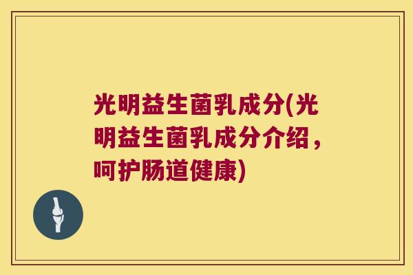 光明益生菌乳成分(光明益生菌乳成分介绍，呵护肠道健康)