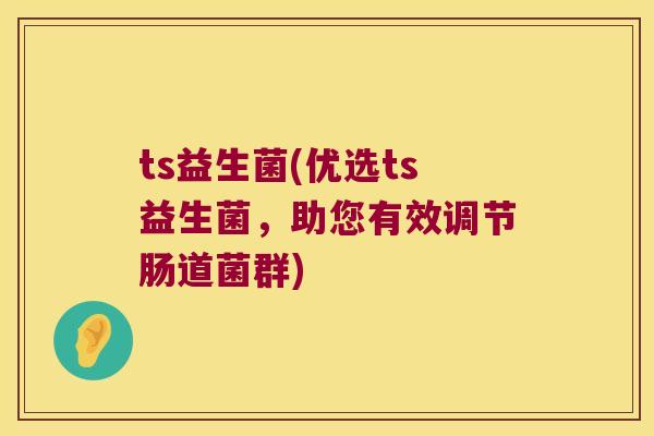 ts益生菌(优选ts益生菌,助您有效调节肠道菌群) ts益生菌(优选ts益生菌,助您有效调节肠道菌群)