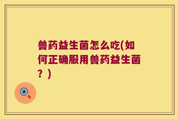 兽药益生菌怎么吃(如何正确服用兽药益生菌？)