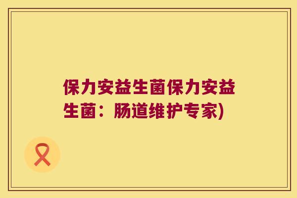 保力安益生菌保力安益生菌:肠道维护专家) 保力安益生菌保力安益生菌:肠道维护专家)