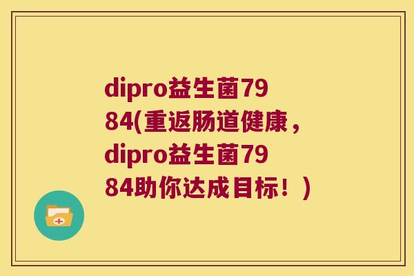 dipro益生菌7984(重返肠道健康，dipro益生菌7984助你达成目标！)
