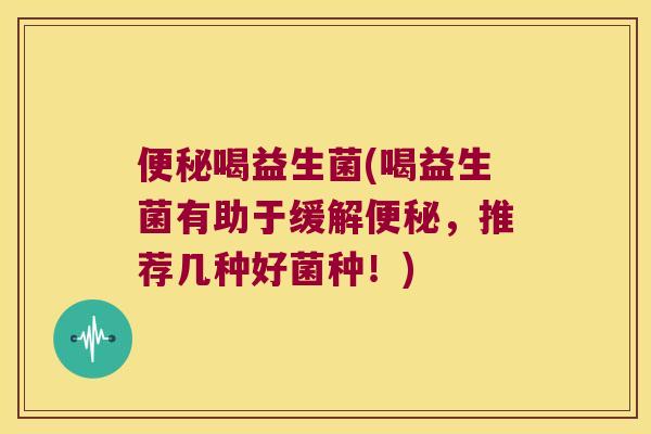 喝益生菌(喝益生菌有助于缓解,推荐几种好菌种!) 喝益生菌(喝益生菌有助于缓解,推荐几种好菌种!)