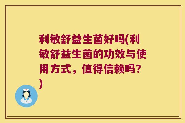 利敏舒益生菌好吗(利敏舒益生菌的功效与使用方式，值得信赖吗？)