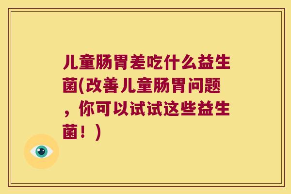 儿童肠胃差吃什么益生菌(改善儿童肠胃问题,你可以试试这些益生菌!) 儿童肠胃差吃什么益生菌(改善儿童肠胃问题,你可以试试这些益生菌!)