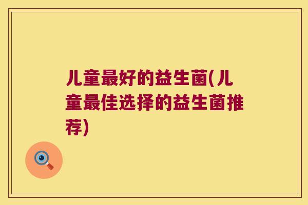 儿童好的益生菌(儿童佳选择的益生菌推荐) 儿童好的益生菌(儿童佳选择的益生菌推荐)