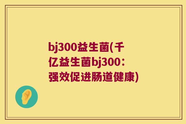 bj300益生菌(千亿益生菌bj300:强效促进肠道健康) bj300益生菌(千亿益生菌bj300:强效促进肠道健康)