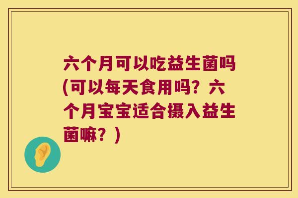 六个月可以吃益生菌吗(可以每天食用吗?六个月宝宝适合摄入益生菌嘛?) 六个月可以吃益生菌吗(可以每天食用吗?六个月宝宝适合摄入益生菌嘛?)