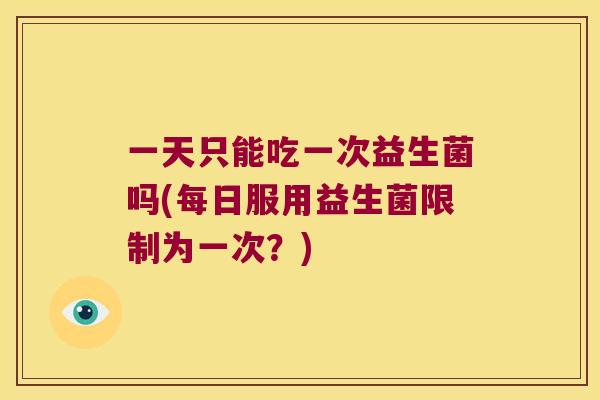 一天只能吃一次益生菌吗(每日服用益生菌限制为一次？)