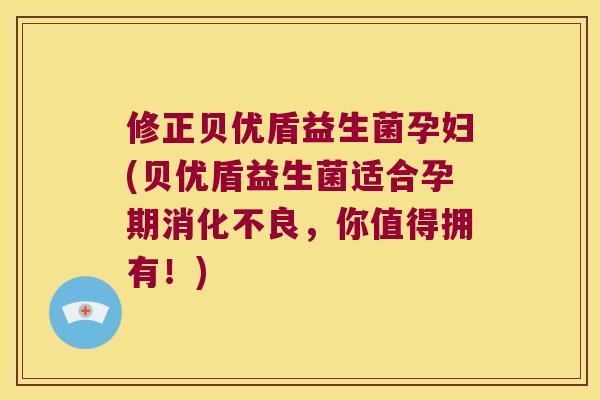 修正贝优盾益生菌孕妇(贝优盾益生菌适合孕期消化不良，你值得拥有！)
