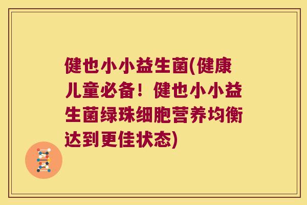 健也小小益生菌(健康儿童必备!健也小小益生菌绿珠细胞营养均衡达到更佳状态) 健也小小益生菌(健康儿童必备!健也小小益生菌绿珠细胞营养均衡达到更佳状态)