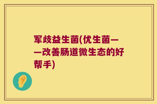 军歧益生菌(优生菌——改善肠道微生态的好帮手) 军歧益生菌(优生菌——改善肠道微生态的好帮手)