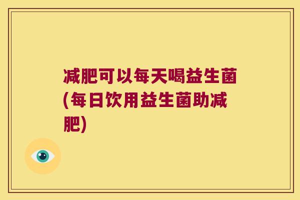 可以每天喝益生菌(每日饮用益生菌助) 可以每天喝益生菌(每日饮用益生菌助)
