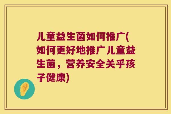儿童益生菌如何推广(如何更好地推广儿童益生菌，营养安全关乎孩子健康)