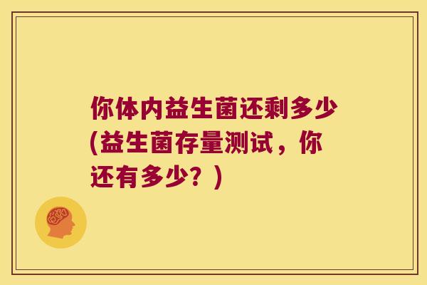 你体内益生菌还剩多少(益生菌存量测试,你还有多少?) 你体内益生菌还剩多少(益生菌存量测试,你还有多少?)