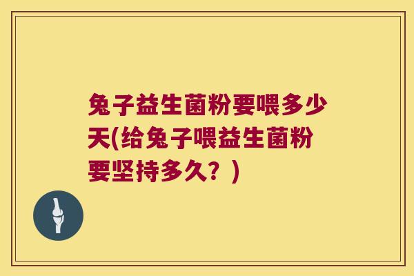 兔子益生菌粉要喂多少天(给兔子喂益生菌粉要坚持多久？)
