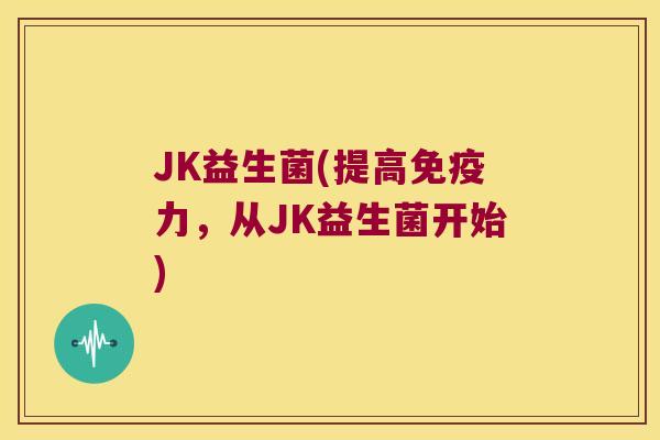 JK益生菌(提高力,从JK益生菌开始) JK益生菌(提高力,从JK益生菌开始)