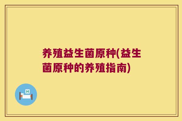 养殖益生菌原种(益生菌原种的养殖指南)