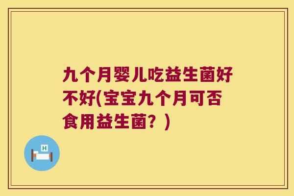 九个月婴儿吃益生菌好不好(宝宝九个月可否食用益生菌？)