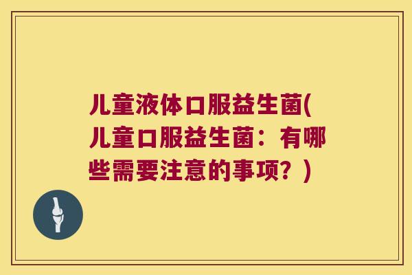 儿童液体口服益生菌(儿童口服益生菌：有哪些需要注意的事项？)