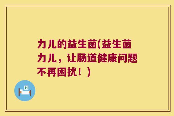 力儿的益生菌(益生菌力儿，让肠道健康问题不再困扰！)
