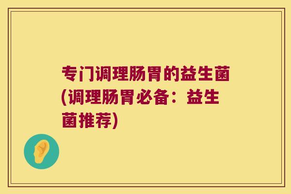 专门调理肠胃的益生菌(调理肠胃必备：益生菌推荐)