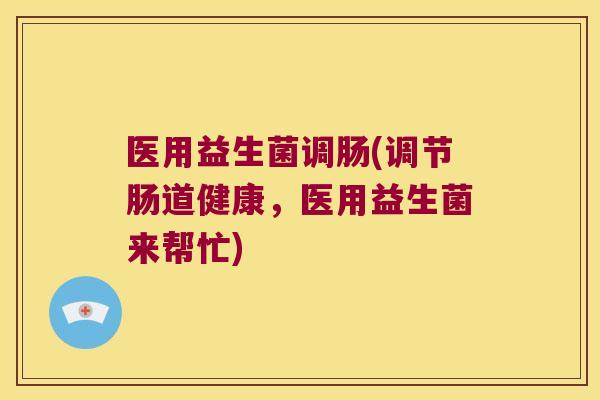 医用益生菌调肠(调节肠道健康，医用益生菌来帮忙)