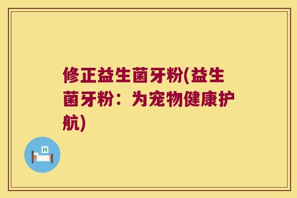 修正益生菌牙粉(益生菌牙粉：为宠物健康护航)