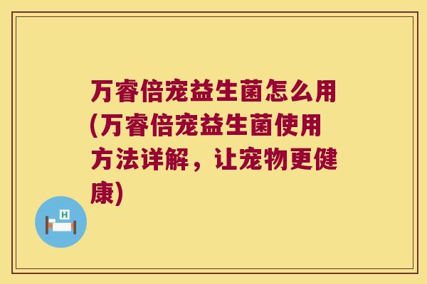 万睿倍宠益生菌怎么用(万睿倍宠益生菌使用方法详解，让宠物更健康)