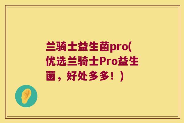 兰骑士益生菌pro(优选兰骑士Pro益生菌,好处多多!) 兰骑士益生菌pro(优选兰骑士Pro益生菌,好处多多!)
