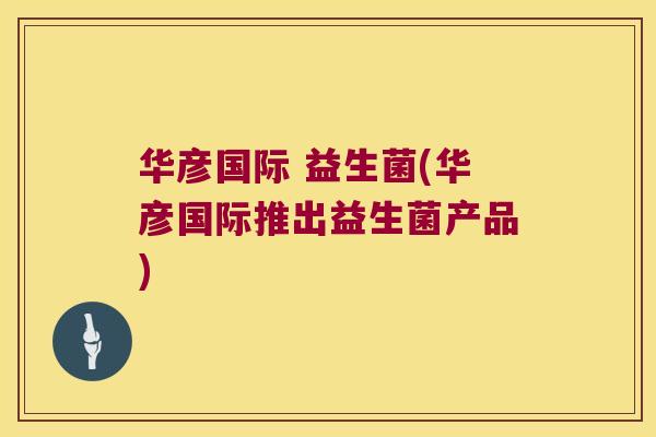 华彦国际 益生菌(华彦国际推出益生菌产品) 华彦国际 益生菌(华彦国际推出益生菌产品)