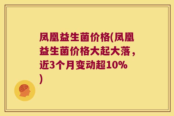 凤凰益生菌价格(凤凰益生菌价格大起大落，近3个月变动超10%)