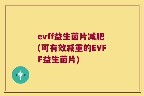 evff益生菌片(可有效减重的EVFF益生菌片) evff益生菌片(可有效减重的EVFF益生菌片)