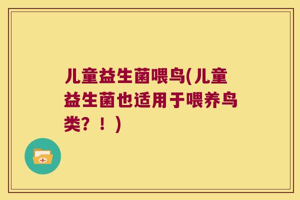 儿童益生菌喂鸟(儿童益生菌也适用于喂养鸟类？！)