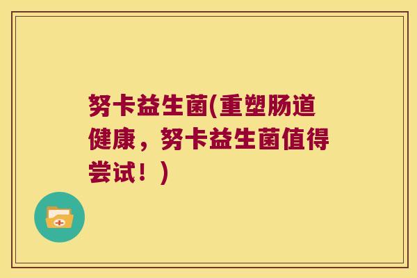努卡益生菌(重塑肠道健康，努卡益生菌值得尝试！)