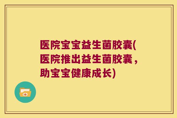 医院宝宝益生菌胶囊(医院推出益生菌胶囊，助宝宝健康成长)