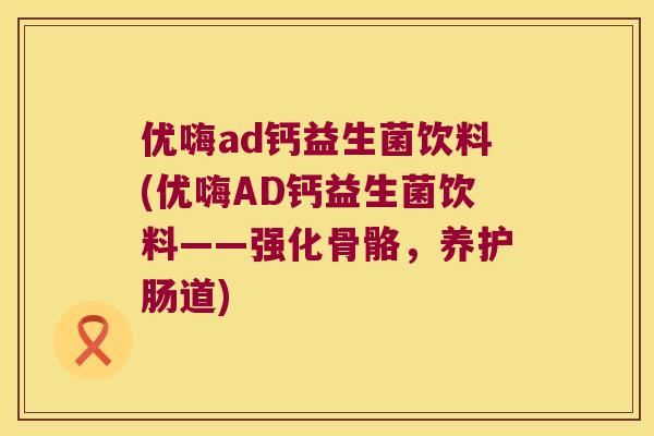 优嗨ad钙益生菌饮料(优嗨AD钙益生菌饮料——强化骨骼，养护肠道)