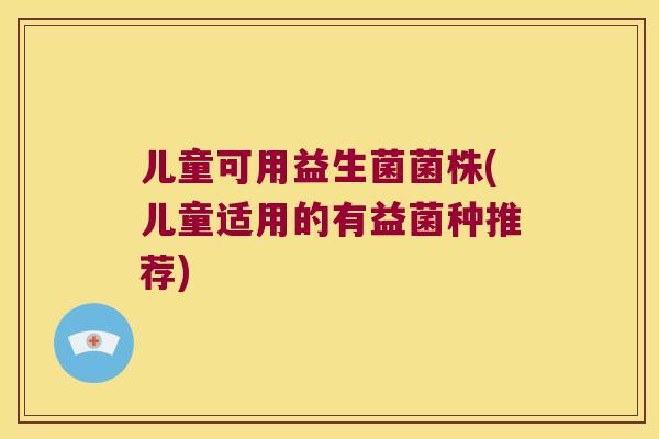 儿童可用益生菌菌株(儿童适用的有益菌种推荐) 儿童可用益生菌菌株(儿童适用的有益菌种推荐)