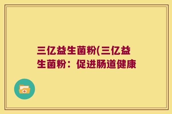 三亿益生菌粉(三亿益生菌粉：促进肠道健康