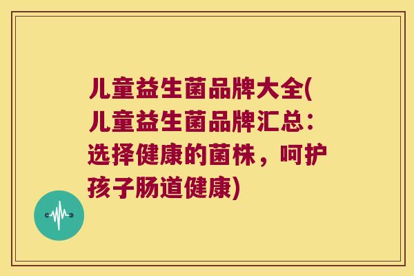 儿童益生菌品牌大全(儿童益生菌品牌汇总：选择健康的菌株，呵护孩子肠道健康)