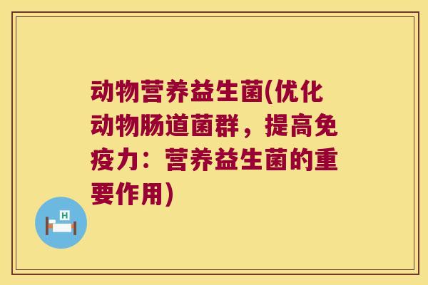 动物营养益生菌(优化动物肠道菌群,提高力:营养益生菌的重要作用) 动物营养益生菌(优化动物肠道菌群,提高力:营养益生菌的重要作用)