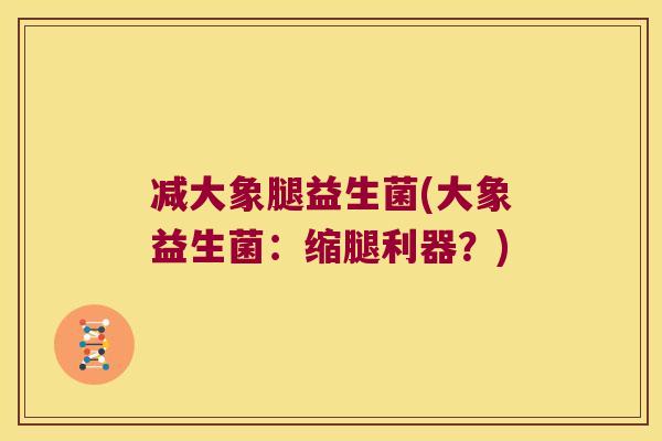 减大象腿益生菌(大象益生菌：缩腿利器？)