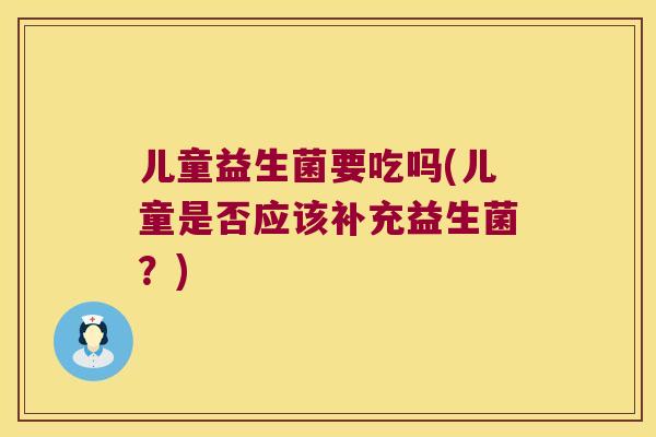 儿童益生菌要吃吗(儿童是否应该补充益生菌？)